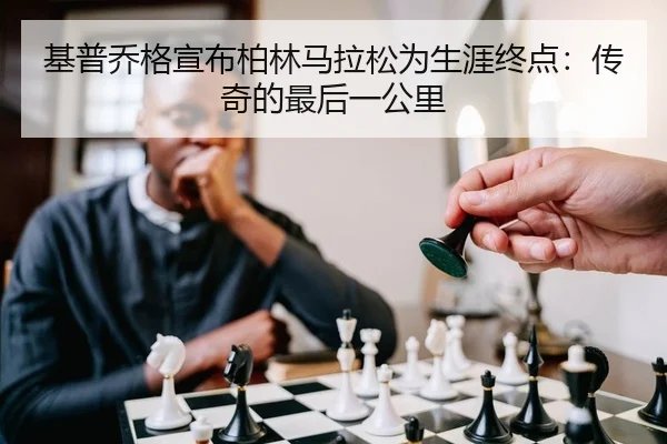 基普乔格宣布柏林马拉松为生涯终点：传奇的最后一公里