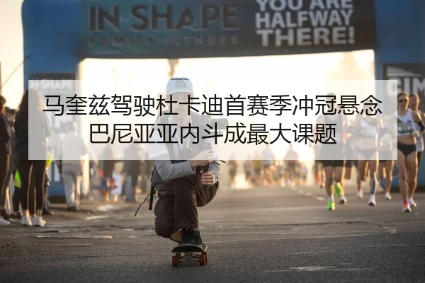 马奎兹驾驶杜卡迪首赛季冲冠悬念 巴尼亚亚内斗成最大课题