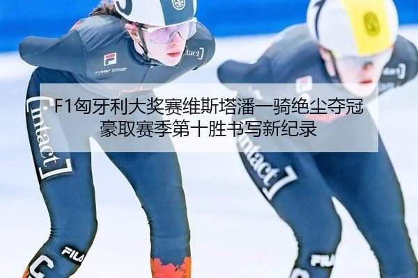 F1匈牙利大奖赛维斯塔潘一骑绝尘夺冠 豪取赛季第十胜书写新纪录